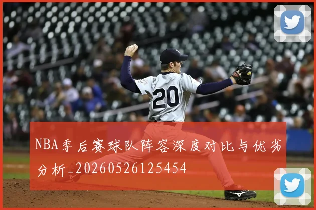 NBA季后赛球队阵容深度对比与优劣分析_20260526125454
