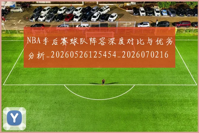 NBA季后赛球队阵容深度对比与优劣分析_20260526125454_20260702165453_20260714212344