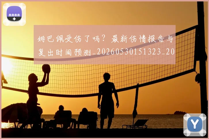 姆巴佩受伤了吗？最新伤情报告与复出时间预测_20260530151323_20260720185014