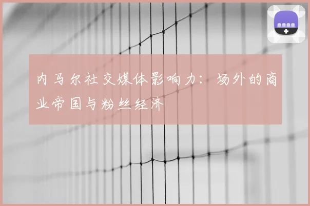 内马尔社交媒体影响力：场外的商业帝国与粉丝经济