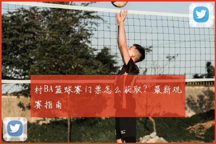 村BA篮球赛门票怎么获取？最新观赛指南