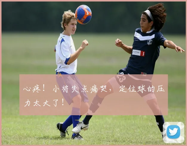 心疼！小将失点痛哭，定位球的压力太大了！