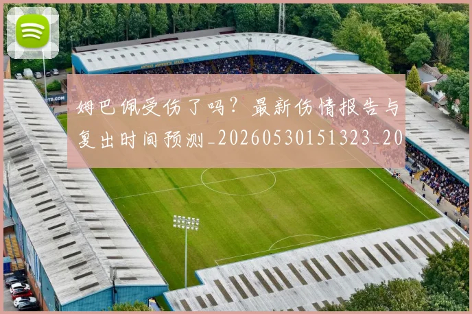 姆巴佩受伤了吗?最新伤情报告与复出时间预测_20260530151323_20260703231349
