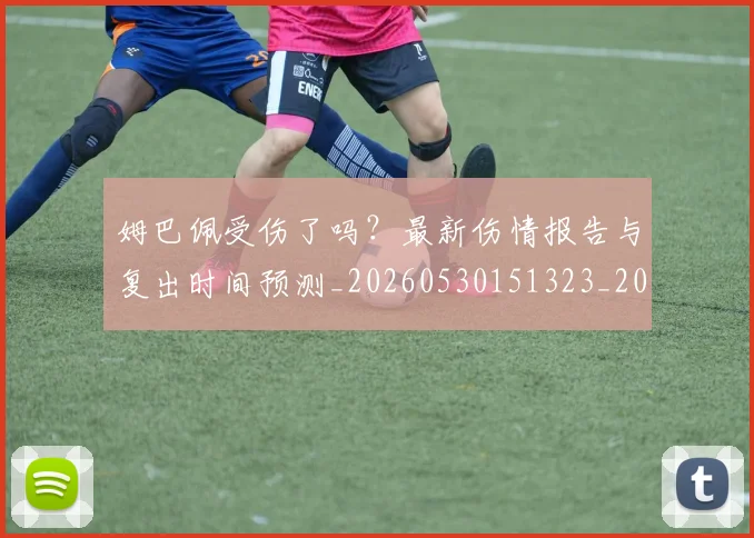姆巴佩受伤了吗?最新伤情报告与复出时间预测_20260530151323_20260703231349