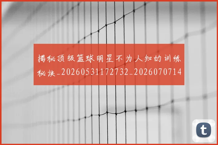 揭秘顶级篮球明星不为人知的训练秘诀_20260531172732_20260707144416