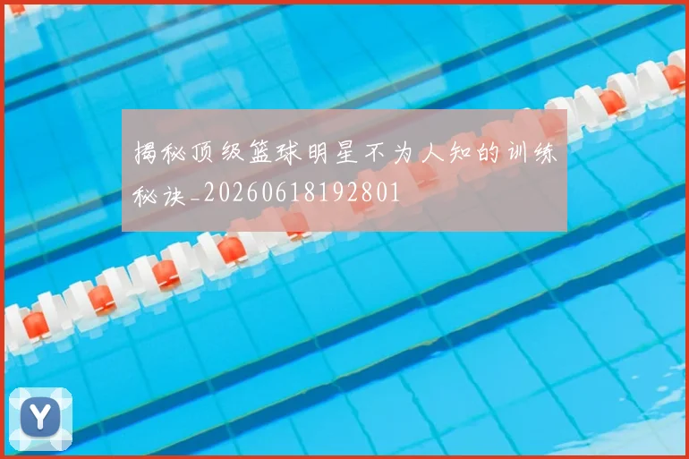 揭秘顶级篮球明星不为人知的训练秘诀_20260618192801