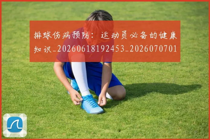 排球伤病预防：运动员必备的健康知识_20260618192453_20260707015033