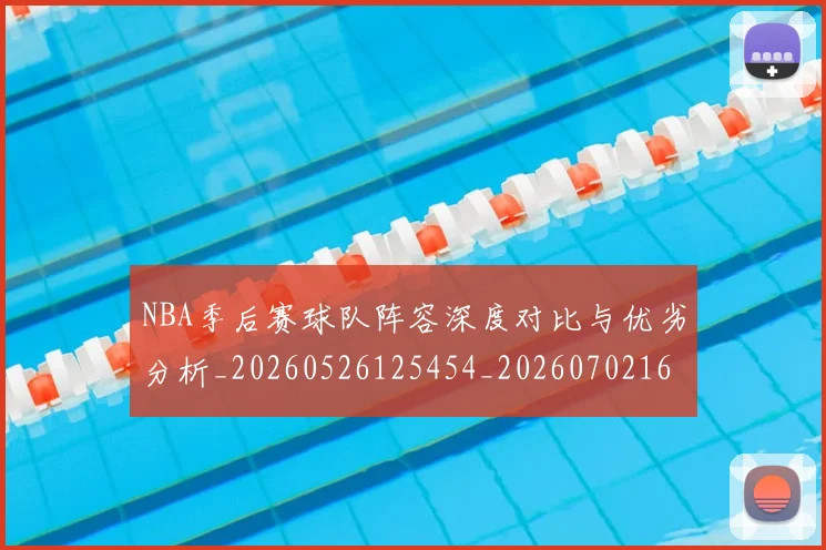 NBA季后赛球队阵容深度对比与优劣分析_20260526125454_20260702165453_20260714212344