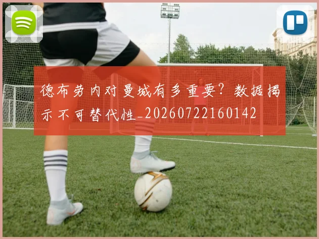 德布劳内对曼城有多重要?数据揭示不可替代性_20260722160142