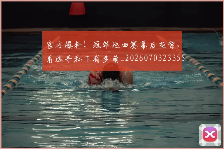 官方爆料！冠军巡回赛幕后花絮，看选手私下有多萌_20260703233557