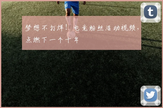 梦想不打烊！电竞粉丝活动视频，点燃下一个十年
