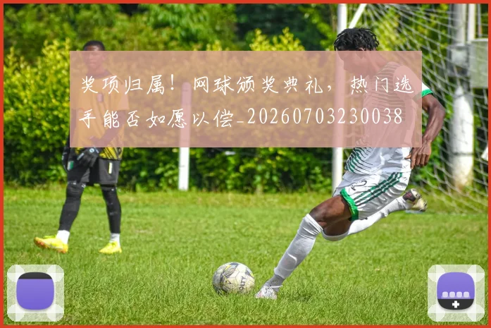 奖项归属！网球颁奖典礼，热门选手能否如愿以偿_20260703230038