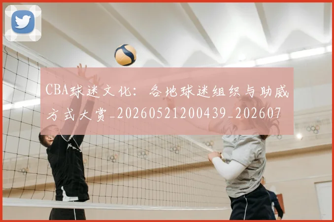 CBA球迷文化：各地球迷组织与助威方式大赏_20260521200439_20260701211650_20260712045916