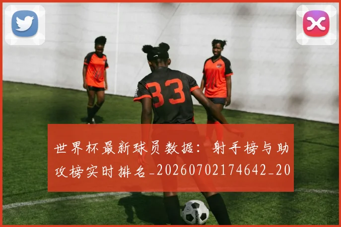 世界杯最新球员数据：射手榜与助攻榜实时排名_20260702174642_20260715192216