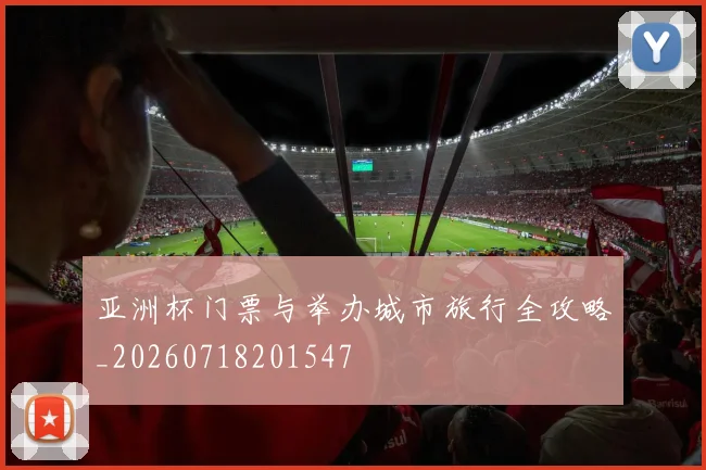 亚洲杯门票与举办城市旅行全攻略_20260718201547