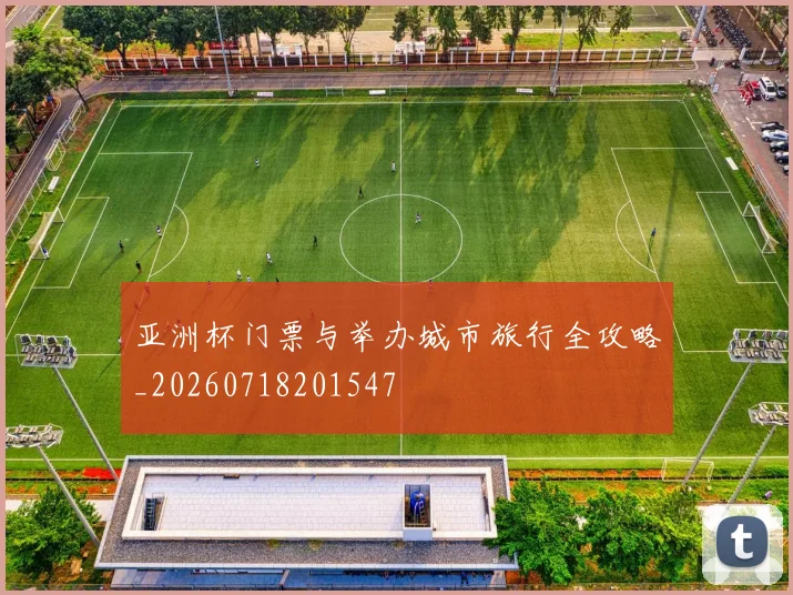 亚洲杯门票与举办城市旅行全攻略_20260718201547