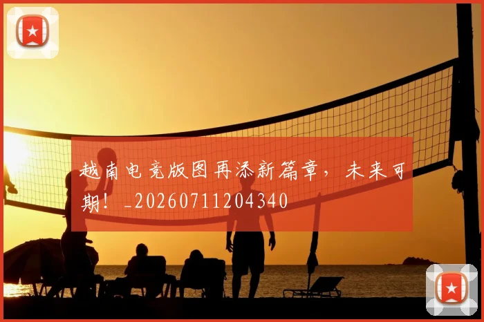 越南电竞版图再添新篇章，未来可期！_20260711204340