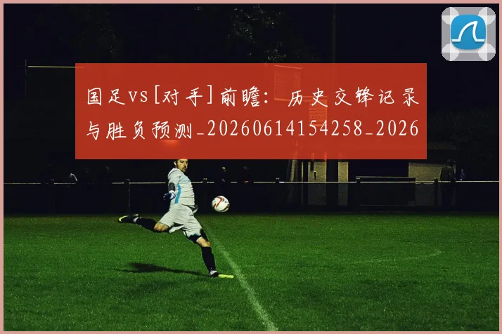 国足vs[对手]前瞻：历史交锋记录与胜负预测_20260614154258_20260703222901_20260720180422