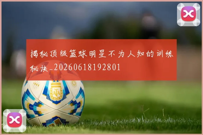 揭秘顶级篮球明星不为人知的训练秘诀_20260618192801