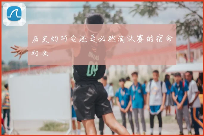 历史的巧合还是必然淘汰赛的宿命对决