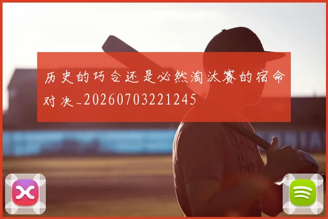 历史的巧合还是必然淘汰赛的宿命对决_20260703221245