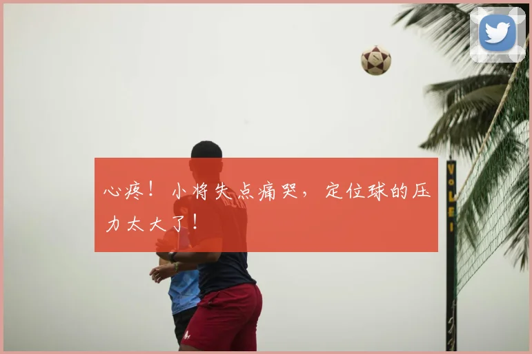 心疼！小将失点痛哭，定位球的压力太大了！