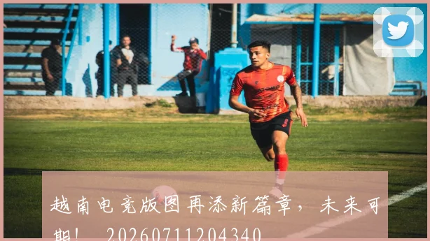 越南电竞版图再添新篇章,未来可期!_20260711204340