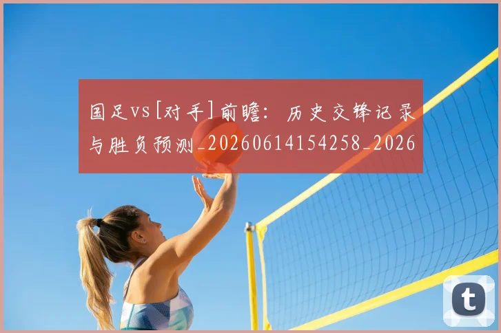 国足vs[对手]前瞻：历史交锋记录与胜负预测_20260614154258_20260703222901_20260720180422