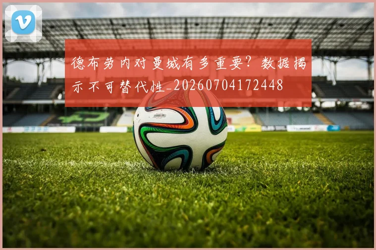 德布劳内对曼城有多重要？数据揭示不可替代性_20260704172448