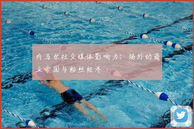 内马尔社交媒体影响力:场外的商业帝国与粉丝经济