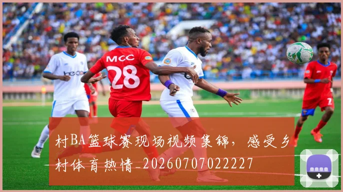 村BA篮球赛现场视频集锦，感受乡村体育热情_20260707022227