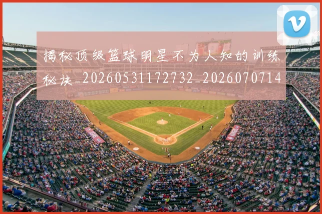 揭秘顶级篮球明星不为人知的训练秘诀_20260531172732_20260707144416