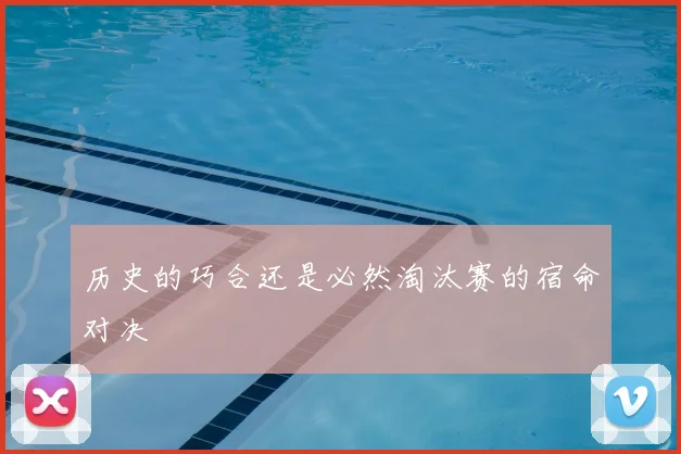 历史的巧合还是必然淘汰赛的宿命对决