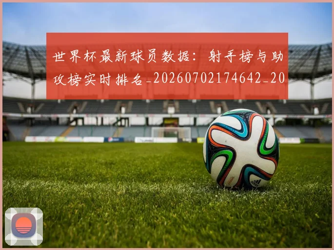 世界杯最新球员数据:射手榜与助攻榜实时排名_20260702174642_20260715192216